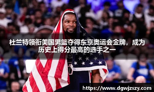 杜兰特领衔美国男篮夺得东京奥运会金牌，成为历史上得分最高的选手之一