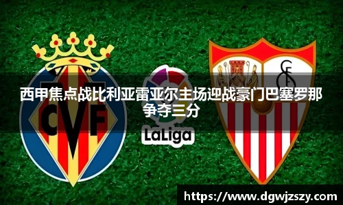 西甲焦点战比利亚雷亚尔主场迎战豪门巴塞罗那争夺三分