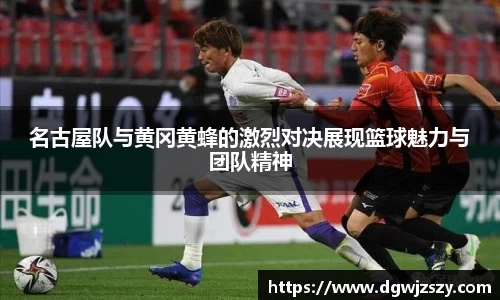 名古屋队与黄冈黄蜂的激烈对决展现篮球魅力与团队精神