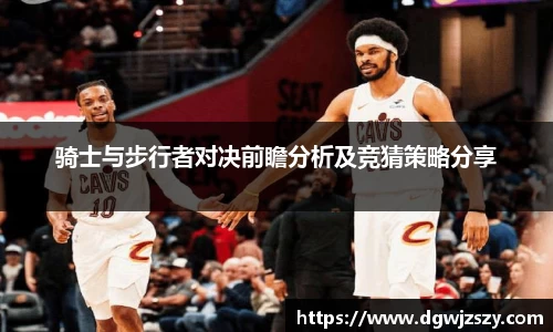 骑士与步行者对决前瞻分析及竞猜策略分享