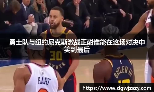 勇士队与纽约尼克斯激战正酣谁能在这场对决中笑到最后