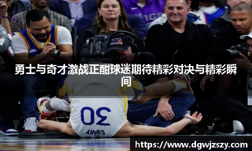 勇士与奇才激战正酣球迷期待精彩对决与精彩瞬间