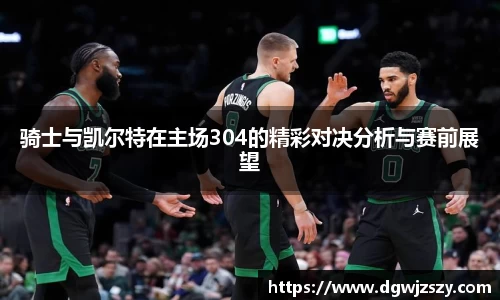 骑士与凯尔特在主场304的精彩对决分析与赛前展望