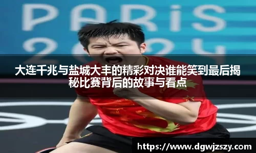大连千兆与盐城大丰的精彩对决谁能笑到最后揭秘比赛背后的故事与看点