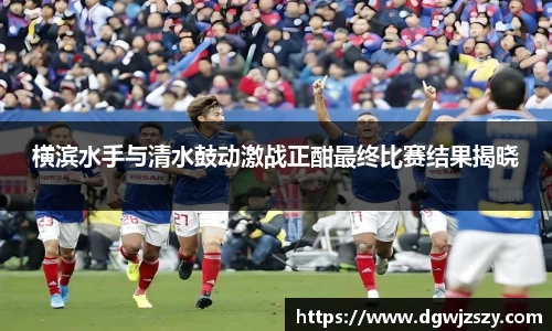 横滨水手与清水鼓动激战正酣最终比赛结果揭晓