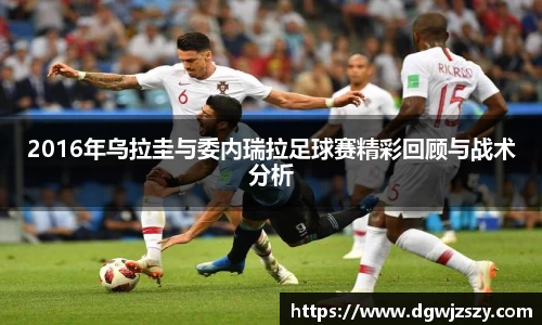 2016年乌拉圭与委内瑞拉足球赛精彩回顾与战术分析
