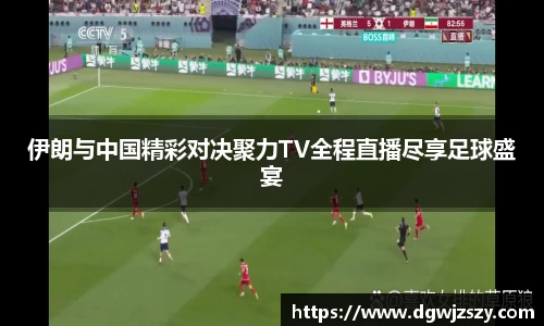 伊朗与中国精彩对决聚力TV全程直播尽享足球盛宴