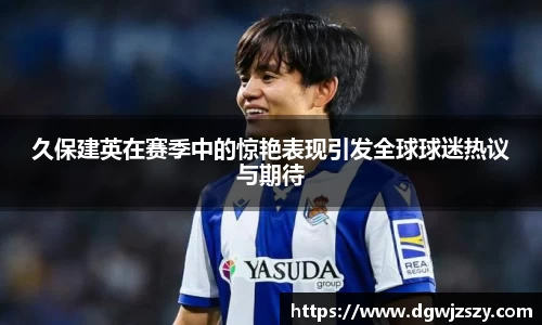 久保建英在赛季中的惊艳表现引发全球球迷热议与期待
