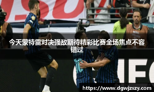 今天蒙特雷对决强敌期待精彩比赛全场焦点不容错过