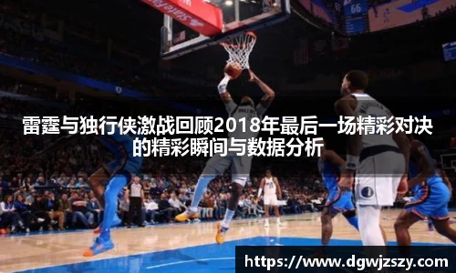 雷霆与独行侠激战回顾2018年最后一场精彩对决的精彩瞬间与数据分析