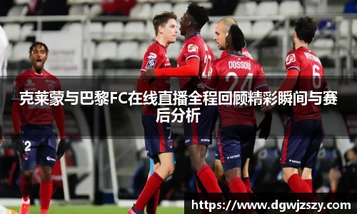 克莱蒙与巴黎FC在线直播全程回顾精彩瞬间与赛后分析