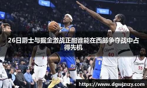 26日爵士与掘金激战正酣谁能在西部争夺战中占得先机