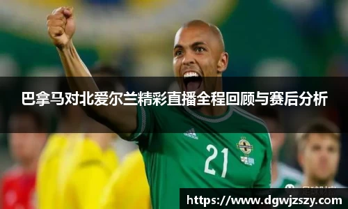 巴拿马对北爱尔兰精彩直播全程回顾与赛后分析