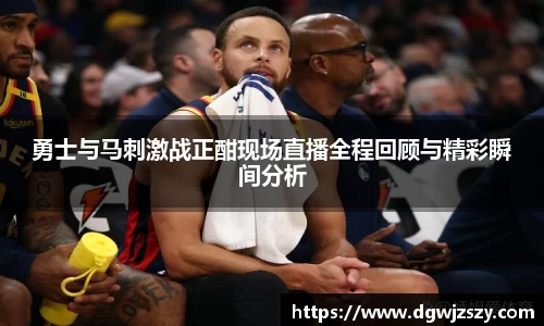 勇士与马刺激战正酣现场直播全程回顾与精彩瞬间分析