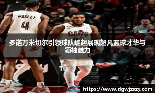 多诺万米切尔引领球队崛起展现超凡篮球才华与领袖魅力
