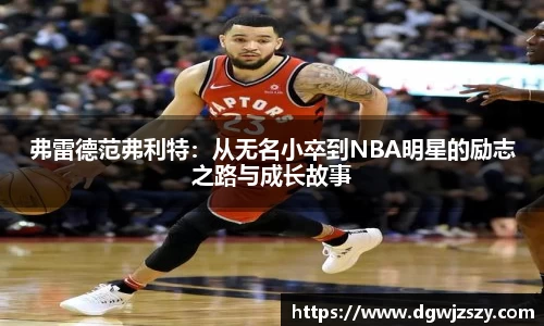 弗雷德范弗利特：从无名小卒到NBA明星的励志之路与成长故事