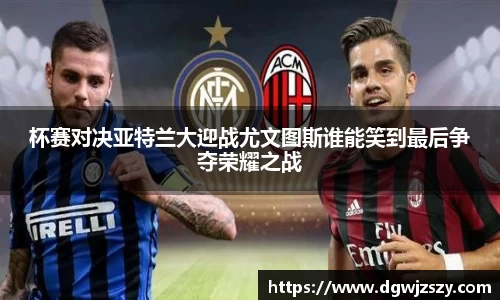 杯赛对决亚特兰大迎战尤文图斯谁能笑到最后争夺荣耀之战