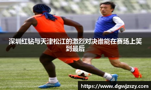 深圳红钻与天津松江的激烈对决谁能在赛场上笑到最后
