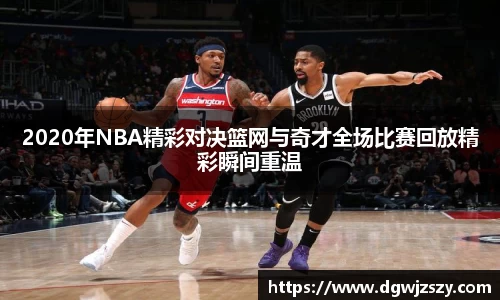 2020年NBA精彩对决篮网与奇才全场比赛回放精彩瞬间重温