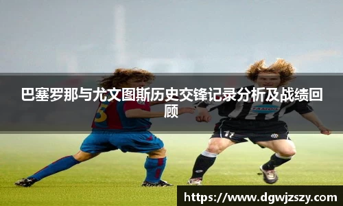 巴塞罗那与尤文图斯历史交锋记录分析及战绩回顾