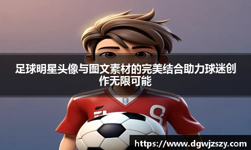 足球明星头像与图文素材的完美结合助力球迷创作无限可能