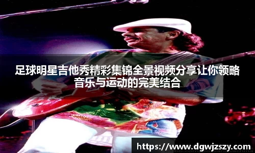 足球明星吉他秀精彩集锦全景视频分享让你领略音乐与运动的完美结合