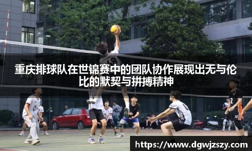 重庆排球队在世锦赛中的团队协作展现出无与伦比的默契与拼搏精神