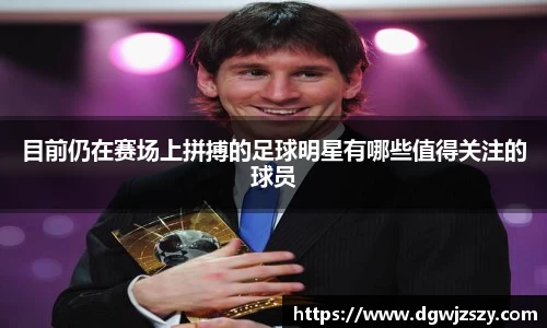 目前仍在赛场上拼搏的足球明星有哪些值得关注的球员