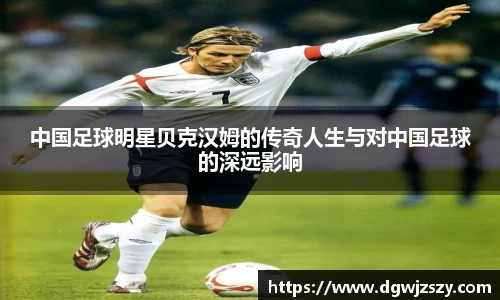中国足球明星贝克汉姆的传奇人生与对中国足球的深远影响