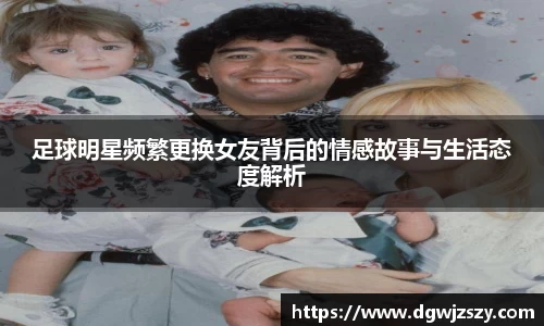 足球明星频繁更换女友背后的情感故事与生活态度解析