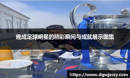 晚成足球明星的精彩瞬间与成就展示图集