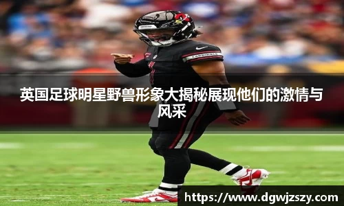 英国足球明星野兽形象大揭秘展现他们的激情与风采