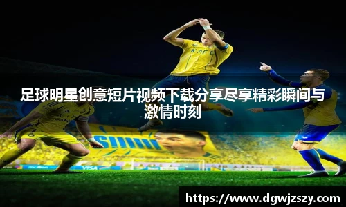 足球明星创意短片视频下载分享尽享精彩瞬间与激情时刻