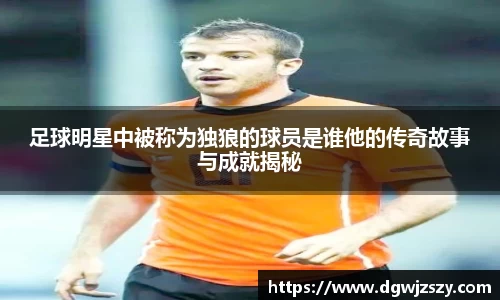 足球明星中被称为独狼的球员是谁他的传奇故事与成就揭秘