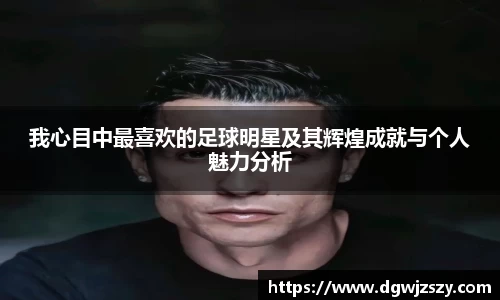 我心目中最喜欢的足球明星及其辉煌成就与个人魅力分析