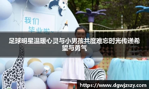 足球明星温暖心灵与小男孩共度难忘时光传递希望与勇气