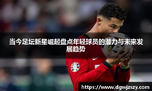 当今足坛新星崛起盘点年轻球员的潜力与未来发展趋势
